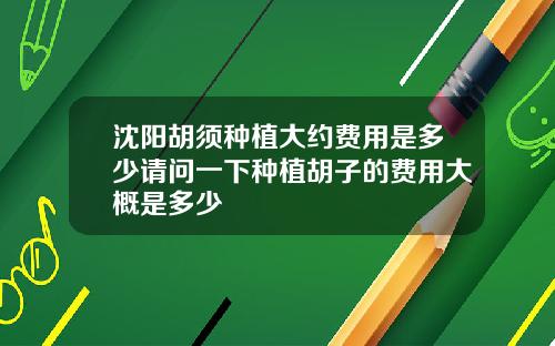 沈阳胡须种植大约费用是多少请问一下种植胡子的费用大概是多少