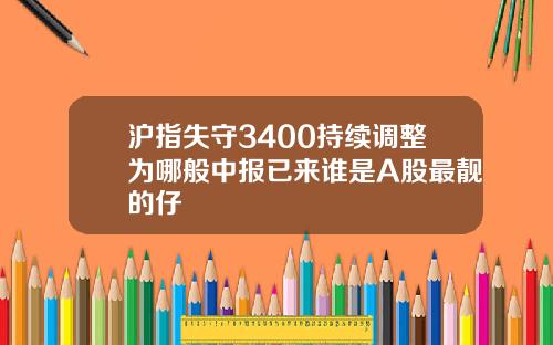 沪指失守3400持续调整为哪般中报已来谁是A股最靓的仔