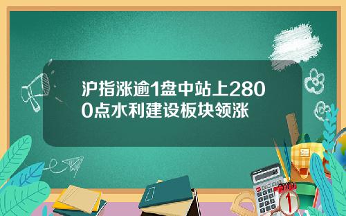 沪指涨逾1盘中站上2800点水利建设板块领涨