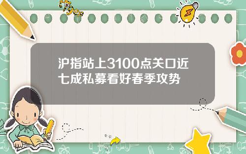 沪指站上3100点关口近七成私募看好春季攻势