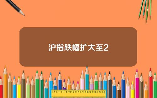 沪指跌幅扩大至2