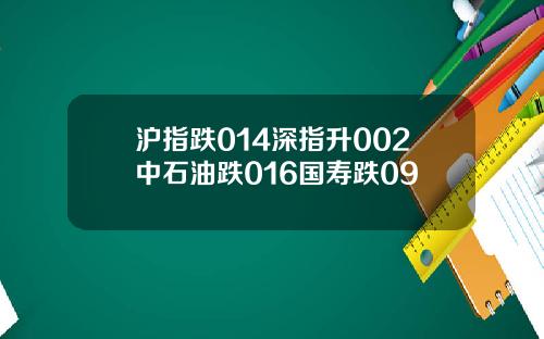 沪指跌014深指升002中石油跌016国寿跌09