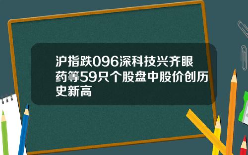 沪指跌096深科技兴齐眼药等59只个股盘中股价创历史新高