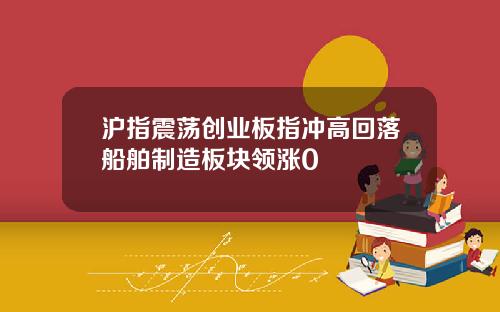 沪指震荡创业板指冲高回落船舶制造板块领涨0