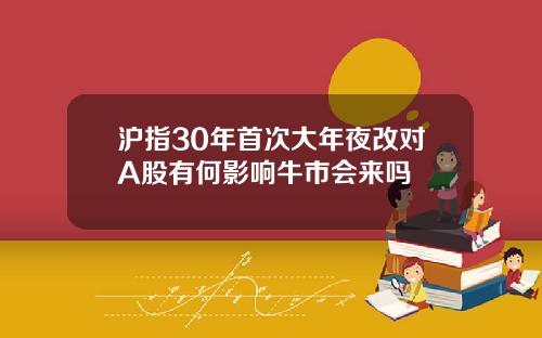 沪指30年首次大年夜改对A股有何影响牛市会来吗