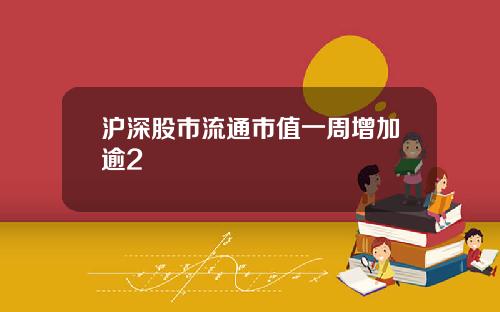 沪深股市流通市值一周增加逾2