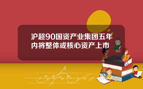 沪超90国资产业集团五年内将整体或核心资产上市