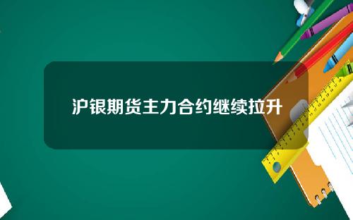 沪银期货主力合约继续拉升