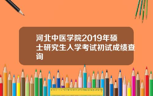 河北中医学院2019年硕士研究生入学考试初试成绩查询