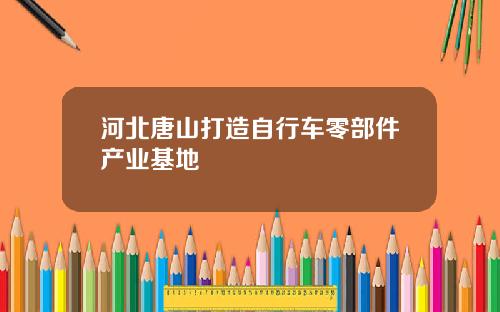 河北唐山打造自行车零部件产业基地