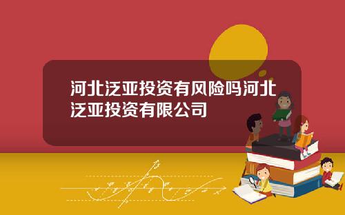 河北泛亚投资有风险吗河北泛亚投资有限公司
