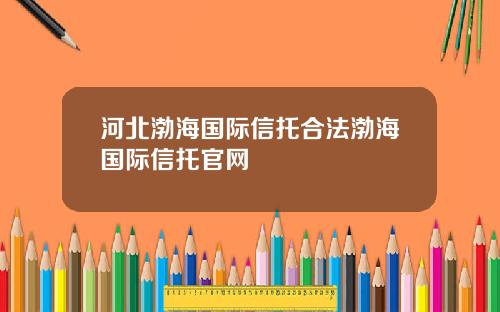河北渤海国际信托合法渤海国际信托官网