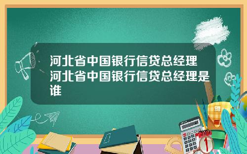 河北省中国银行信贷总经理河北省中国银行信贷总经理是谁