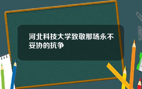 河北科技大学致敬那场永不妥协的抗争