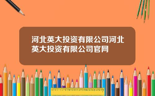 河北英大投资有限公司河北英大投资有限公司官网