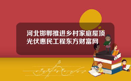 河北邯郸推进乡村家庭屋顶光伏惠民工程东方财富网