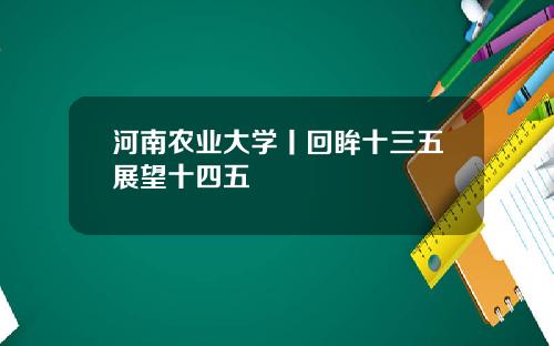 河南农业大学丨回眸十三五展望十四五