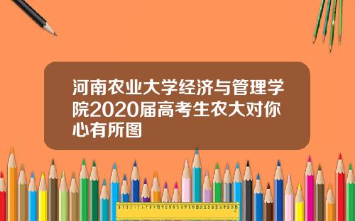河南农业大学经济与管理学院2020届高考生农大对你心有所图
