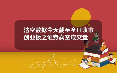 沽空数据今天截至全日收市创业板之证券卖空成交量