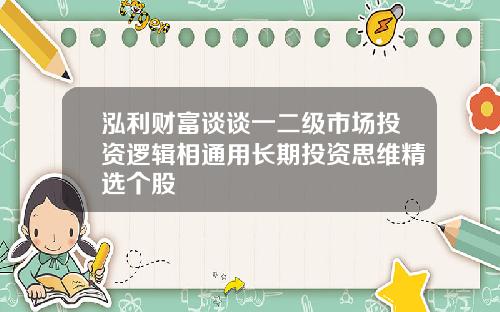 泓利财富谈谈一二级市场投资逻辑相通用长期投资思维精选个股