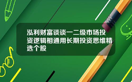 泓利财富谈谈一二级市场投资逻辑相通用长期投资思维精选个股