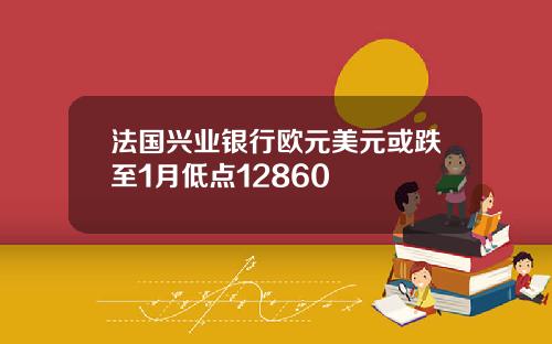 法国兴业银行欧元美元或跌至1月低点12860