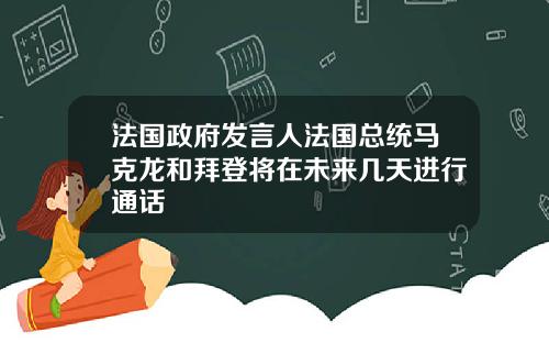 法国政府发言人法国总统马克龙和拜登将在未来几天进行通话