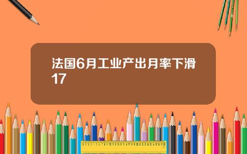 法国6月工业产出月率下滑17