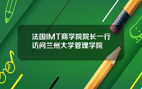 法国IMT商学院院长一行访问兰州大学管理学院