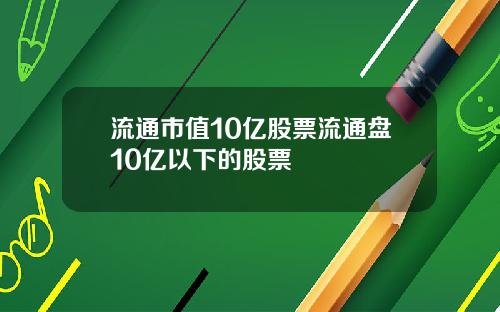 流通市值10亿股票流通盘10亿以下的股票