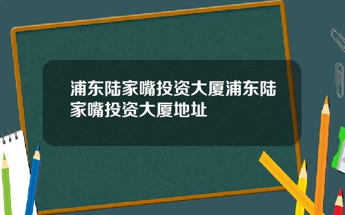 浦东陆家嘴投资大厦浦东陆家嘴投资大厦地址