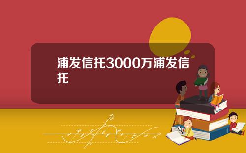 浦发信托3000万浦发信托