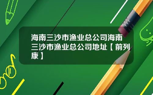 海南三沙市渔业总公司海南三沙市渔业总公司地址【前列康】
