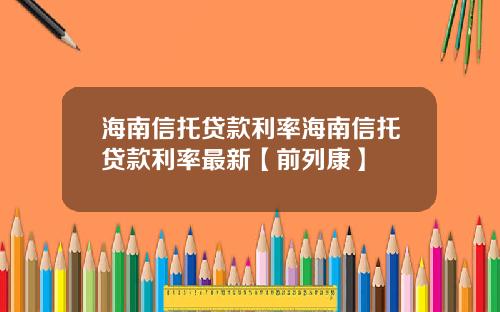 海南信托贷款利率海南信托贷款利率最新【前列康】