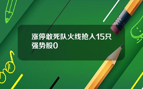 涨停敢死队火线抢入15只强势股0