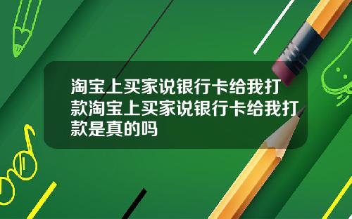 淘宝上买家说银行卡给我打款淘宝上买家说银行卡给我打款是真的吗