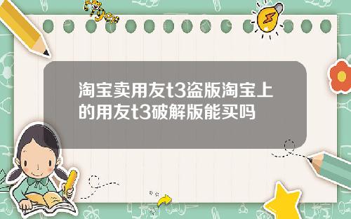 淘宝卖用友t3盗版淘宝上的用友t3破解版能买吗