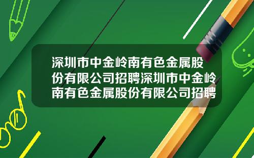 深圳市中金岭南有色金属股份有限公司招聘深圳市中金岭南有色金属股份有限公司招聘网
