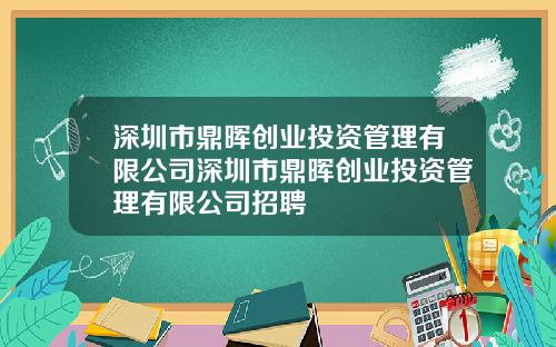 深圳市鼎晖创业投资管理有限公司深圳市鼎晖创业投资管理有限公司招聘