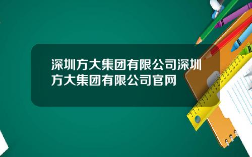 深圳方大集团有限公司深圳方大集团有限公司官网
