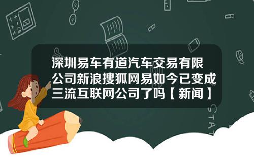 深圳易车有道汽车交易有限公司新浪搜狐网易如今已变成三流互联网公司了吗【新闻】