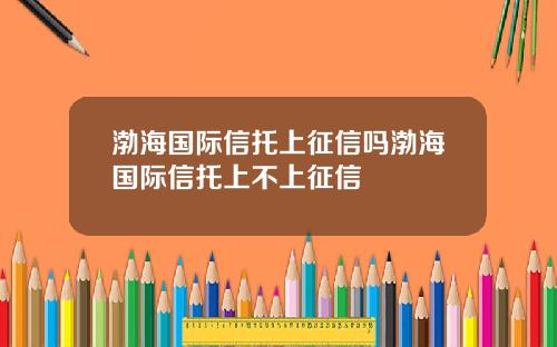 渤海国际信托上征信吗渤海国际信托上不上征信