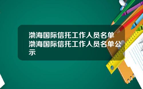 渤海国际信托工作人员名单渤海国际信托工作人员名单公示