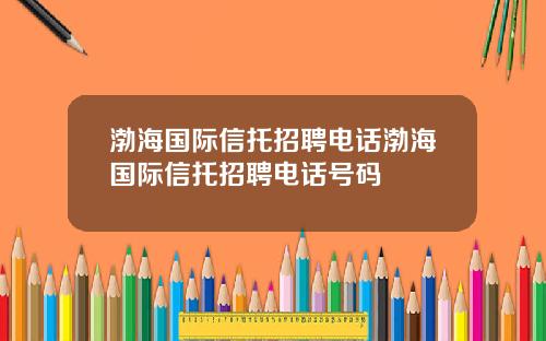 渤海国际信托招聘电话渤海国际信托招聘电话号码