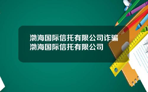 渤海国际信托有限公司诈骗渤海国际信托有限公司