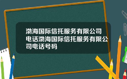 渤海国际信托服务有限公司电话渤海国际信托服务有限公司电话号码