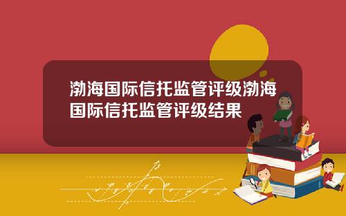 渤海国际信托监管评级渤海国际信托监管评级结果