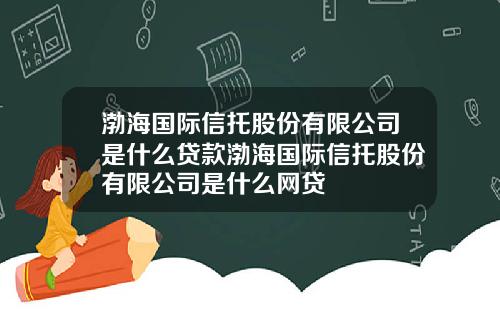 渤海国际信托股份有限公司是什么贷款渤海国际信托股份有限公司是什么网贷
