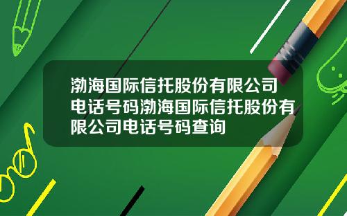 渤海国际信托股份有限公司电话号码渤海国际信托股份有限公司电话号码查询