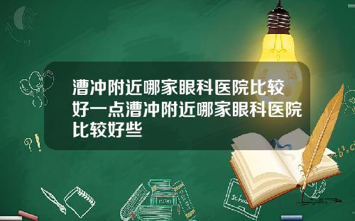 漕冲附近哪家眼科医院比较好一点漕冲附近哪家眼科医院比较好些